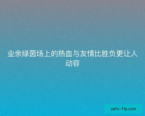 业余绿茵场上的热血与友情比胜负更让人动容